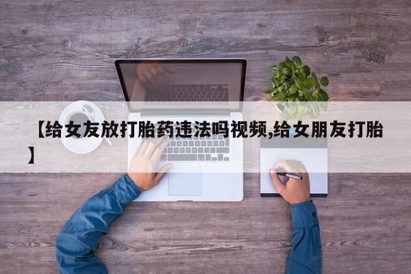 流产药怎么买【给女友放打胎药违法吗视频,给女朋友打胎】