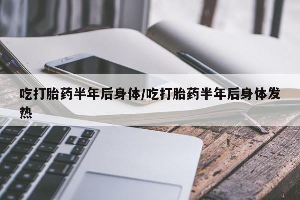 流产药怎么买吃打胎药半年后身体/吃打胎药半年后身体发热