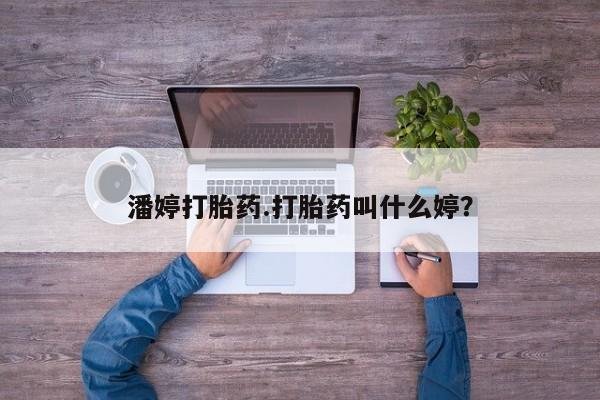 流产药怎么买潘婷打胎药.打胎药叫什么婷？