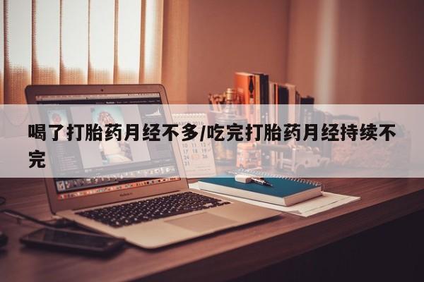 流产药怎么买喝了打胎药月经不多/吃完打胎药月经持续不完