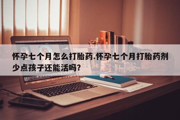 流产药怎么买怀孕七个月怎么打胎药.怀孕七个月打胎药剂少点孩子还能活吗？