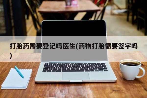流产药怎么买打胎药需要登记吗医生(药物打胎需要签字吗)