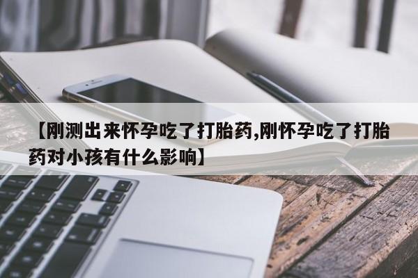 流产药怎么买【刚测出来怀孕吃了打胎药,刚怀孕吃了打胎药对小孩有什么影响】