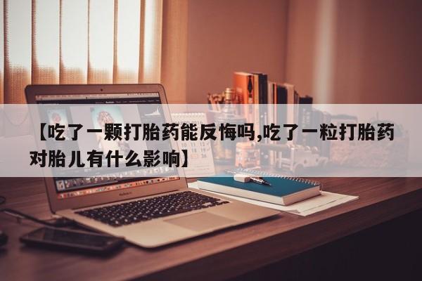 流产药怎么买【吃了一颗打胎药能反悔吗,吃了一粒打胎药对胎儿有什么影响】