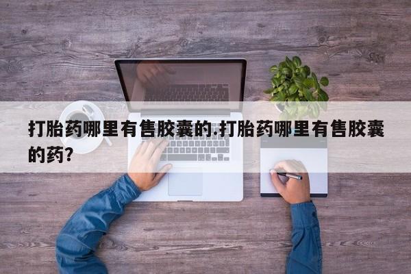 流产药怎么买打胎药哪里有售胶囊的.打胎药哪里有售胶囊的药?