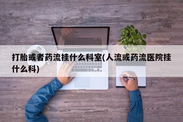 流产药怎么买打胎或者药流挂什么科室(人流或药流医院挂什么科)