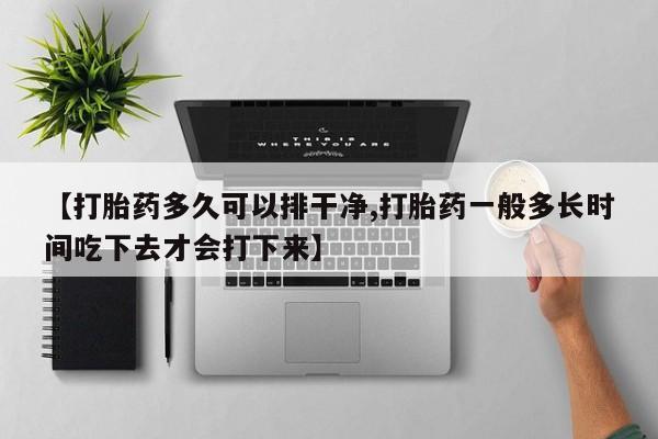 流产药怎么买【打胎药多久可以排干净,打胎药一般多长时间吃下去才会打下来】