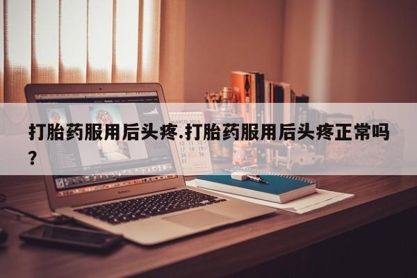 流产药怎么买打胎药服用后头疼.打胎药服用后头疼正常吗?
