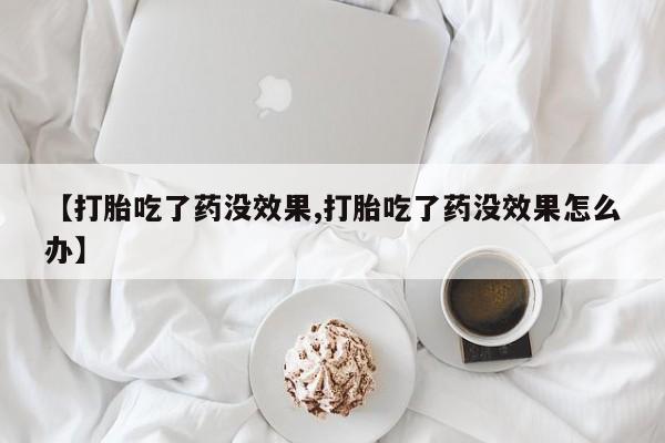 流产药怎么买【打胎吃了药没效果,打胎吃了药没效果怎么办】