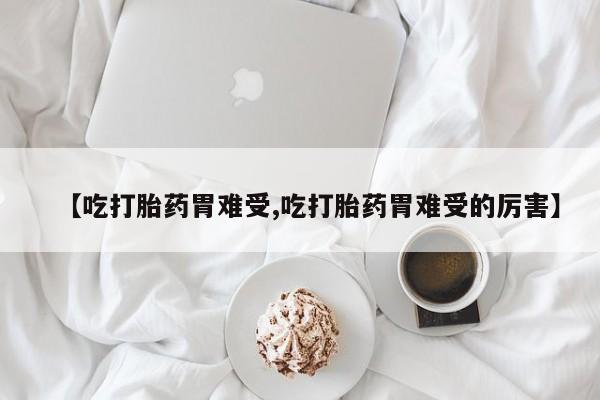 流产药怎么买【吃打胎药胃难受,吃打胎药胃难受的厉害】