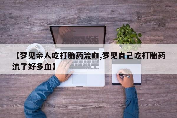 流产药怎么买【梦见亲人吃打胎药流血,梦见自己吃打胎药流了好多血】