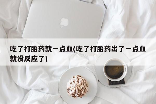 流产药怎么买吃了打胎药就一点血(吃了打胎药出了一点血就没反应了)