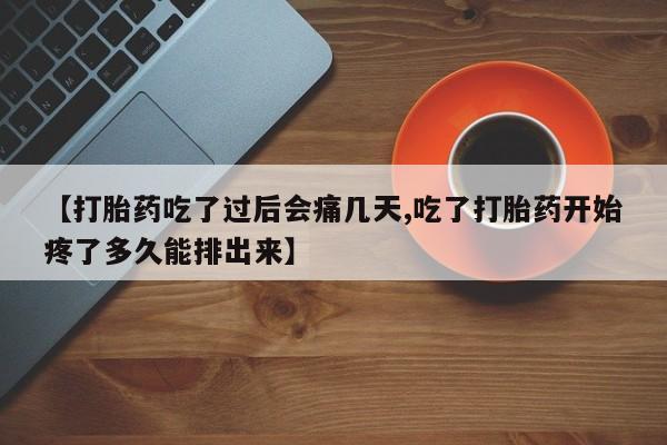 流产药怎么买【打胎药吃了过后会痛几天,吃了打胎药开始疼了多久能排出来】