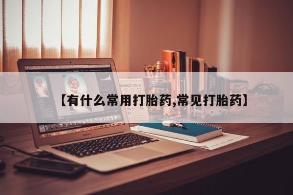 流产药怎么买【有什么常用打胎药,常见打胎药】