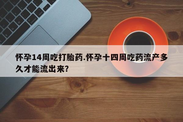 流产药怎么买怀孕14周吃打胎药.怀孕十四周吃药流产多久才能流出来？