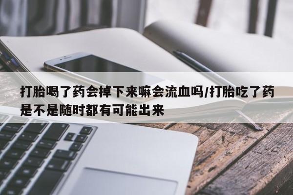流产药怎么买打胎喝了药会掉下来嘛会流血吗/打胎吃了药是不是随时都有可能出来