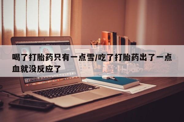流产药怎么买喝了打胎药只有一点雪/吃了打胎药出了一点血就没反应了