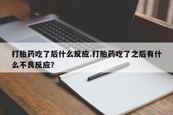 流产药怎么买打胎药吃了后什么反应.打胎药吃了之后有什么不良反应？