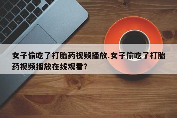 流产药怎么买女子偷吃了打胎药视频播放.女子偷吃了打胎药视频播放在线观看?