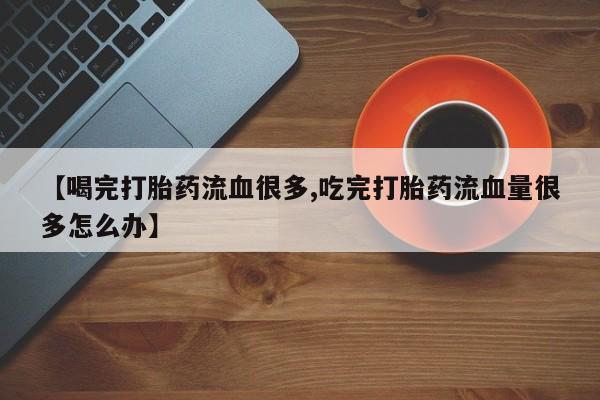 流产药怎么买【喝完打胎药流血很多,吃完打胎药流血量很多怎么办】