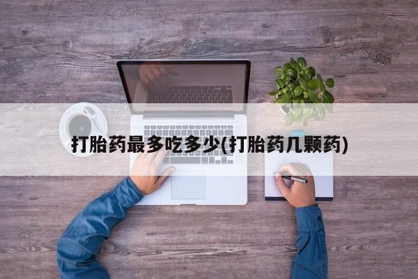流产药怎么买打胎药最多吃多少(打胎药几颗药)