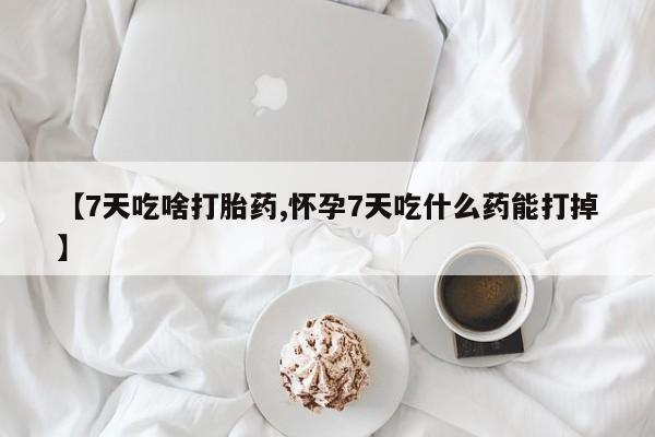 流产药怎么买【7天吃啥打胎药,怀孕7天吃什么药能打掉】