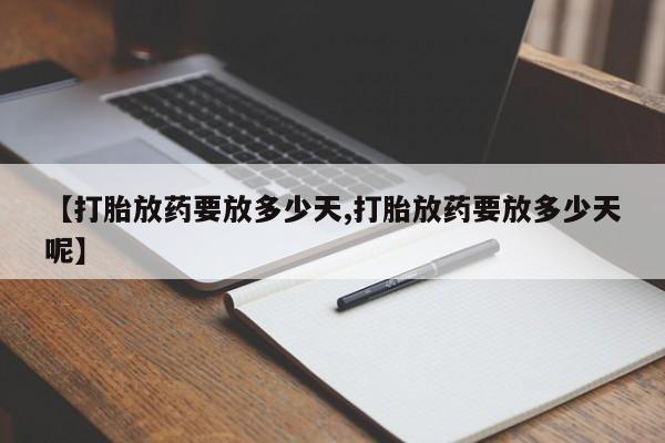 流产药怎么买【打胎放药要放多少天,打胎放药要放多少天呢】