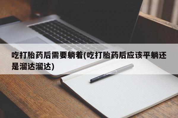 流产药怎么买吃打胎药后需要躺着(吃打胎药后应该平躺还是溜达溜达)