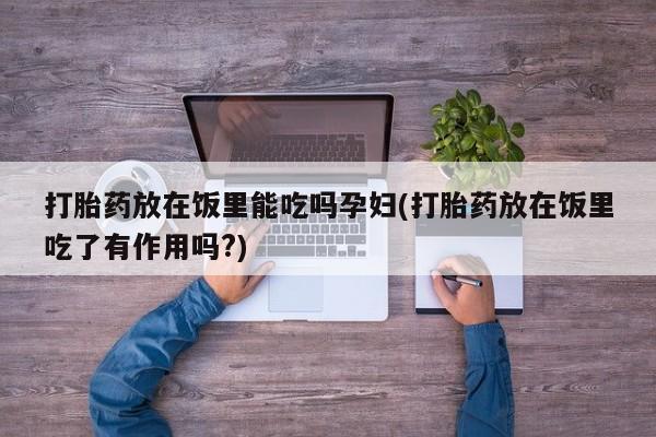 流产药怎么买打胎药放在饭里能吃吗孕妇(打胎药放在饭里吃了有作用吗?)