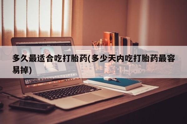 流产药怎么买多久最适合吃打胎药(多少天内吃打胎药最容易掉)