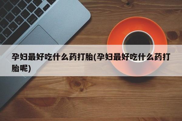 流产药怎么买孕妇最好吃什么药打胎(孕妇最好吃什么药打胎呢)