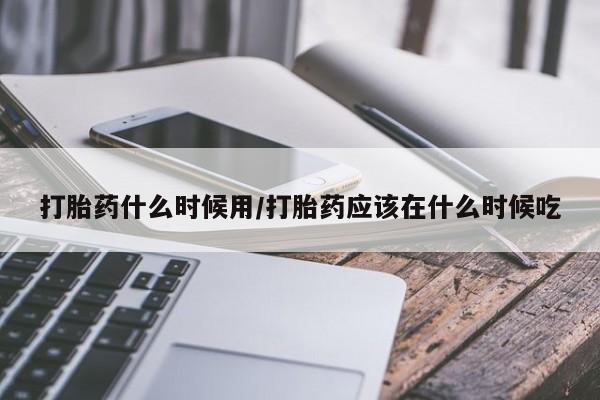 流产药怎么买打胎药什么时候用/打胎药应该在什么时候吃