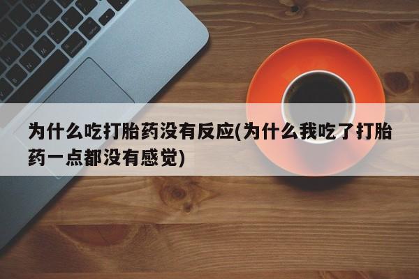 流产药怎么买为什么吃打胎药没有反应(为什么我吃了打胎药一点都没有感觉)