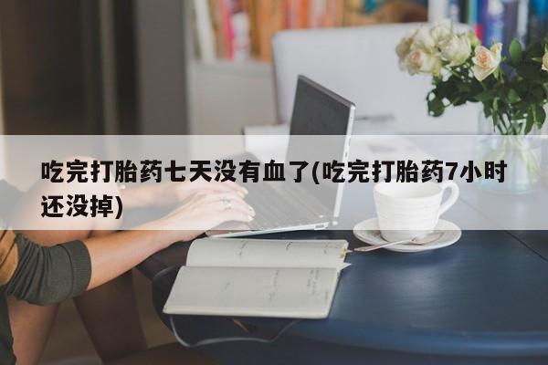 流产药怎么买吃完打胎药七天没有血了(吃完打胎药7小时还没掉)