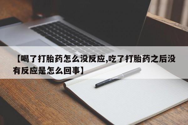 流产药怎么买【喝了打胎药怎么没反应,吃了打胎药之后没有反应是怎么回事】