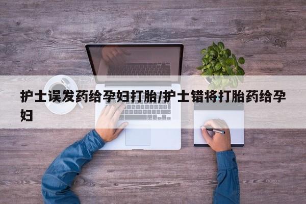 流产药怎么买护士误发药给孕妇打胎/护士错将打胎药给孕妇