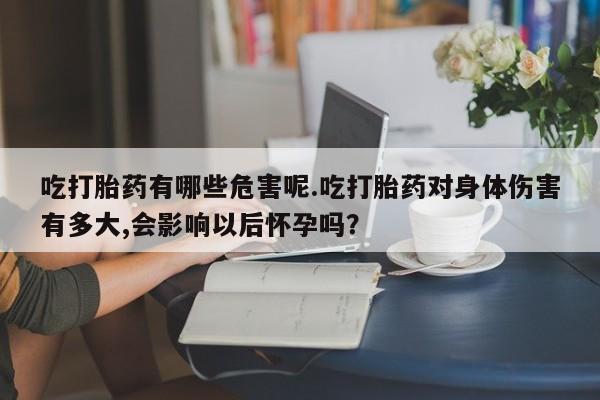 流产药怎么买吃打胎药有哪些危害呢.吃打胎药对身体伤害有多大,会影响以后怀孕吗？