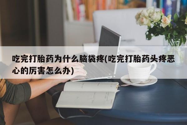 流产药怎么买吃完打胎药为什么脑袋疼(吃完打胎药头疼恶心的厉害怎么办)