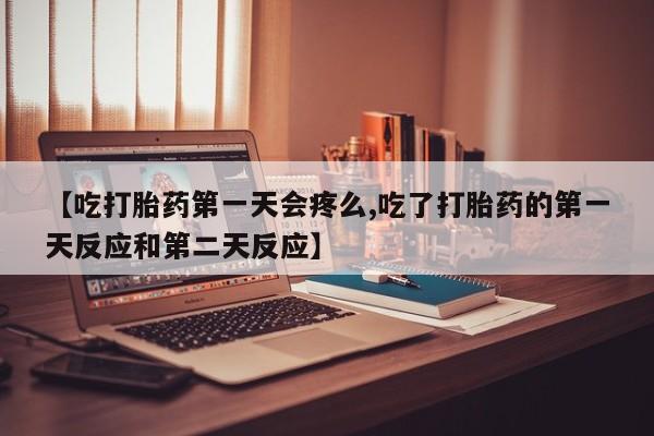流产药怎么买【吃打胎药第一天会疼么,吃了打胎药的第一天反应和第二天反应】