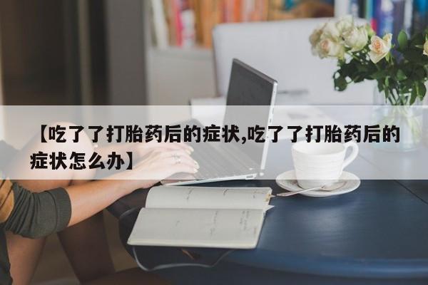 流产药怎么买【吃了了打胎药后的症状,吃了了打胎药后的症状怎么办】